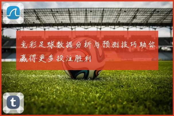 竞彩足球数据分析与预测技巧助你赢得更多投注胜利