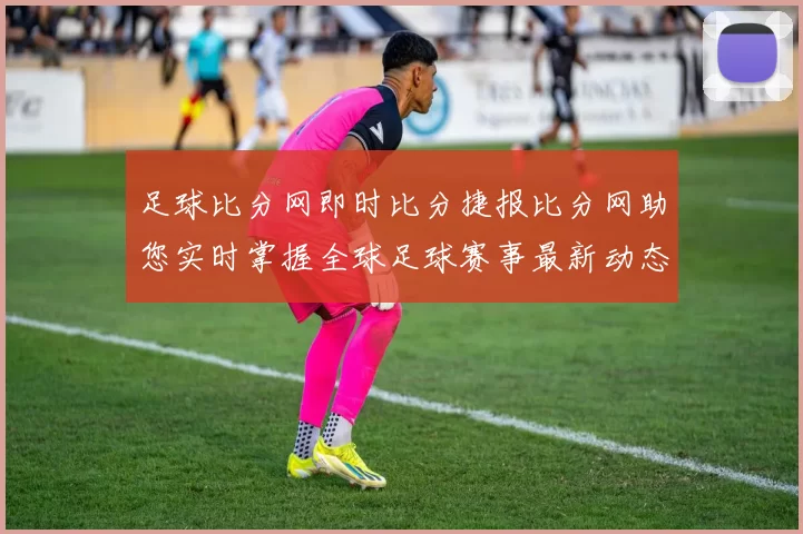 足球比分网即时比分捷报比分网助您实时掌握全球足球赛事最新动态与比分信息
