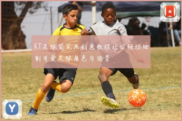 KT足球简笔画创意教程让你轻松绘制可爱足球角色与场景