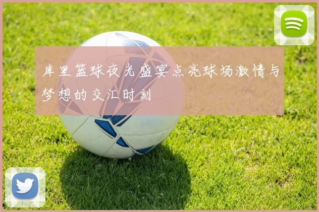 库里篮球夜光盛宴点亮球场激情与梦想的交汇时刻