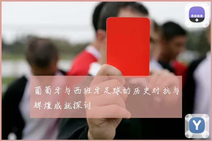 葡萄牙与西班牙足球的历史对抗与辉煌成就探讨
