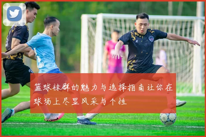 篮球袜群的魅力与选择指南让你在球场上尽显风采与个性