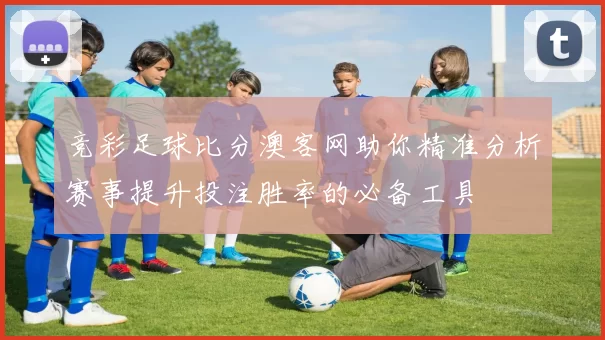 竞彩足球比分澳客网助你精准分析赛事提升投注胜率的必备工具